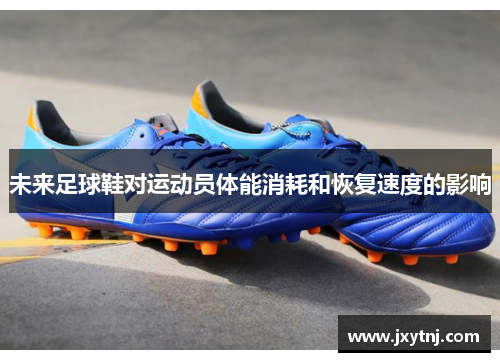 未来足球鞋对运动员体能消耗和恢复速度的影响